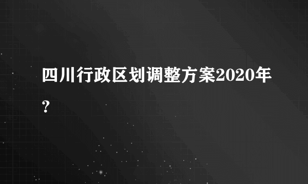 四川行政区划调整方案2020年？