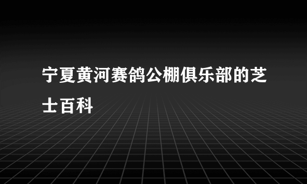 宁夏黄河赛鸽公棚俱乐部的芝士百科