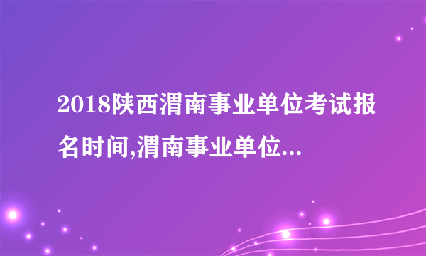 2018陕西渭南事业单位考试报名时间,渭南事业单位报名入口