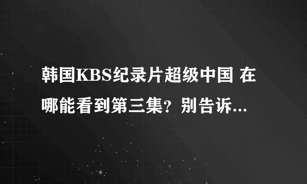 韩国KBS纪录片超级中国 在哪能看到第三集？别告诉我没有不给采纳