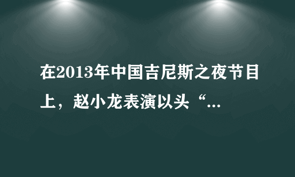 在2013年中国吉尼斯之夜节目上，赵小龙表演以头“走”楼梯，如图。他将一个软垫套在头顶，只用头“走”了