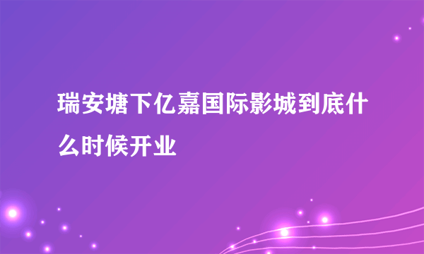 瑞安塘下亿嘉国际影城到底什么时候开业