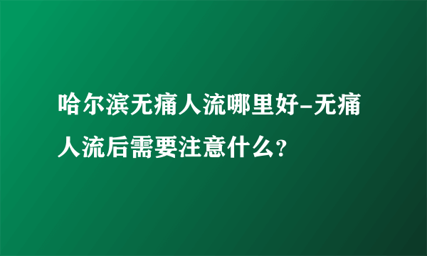 哈尔滨无痛人流哪里好-无痛人流后需要注意什么？