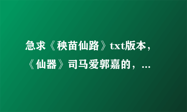 急求《秧苗仙路》txt版本，《仙器》司马爱郭嘉的，最好是到最近更新的，好的话会追分的，发送到邮箱3834969