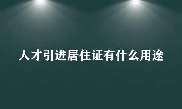 人才引进居住证有什么用途