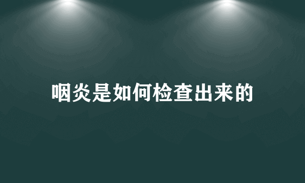 咽炎是如何检查出来的