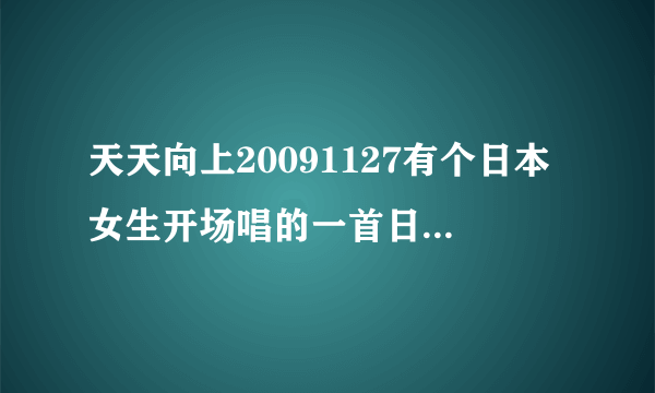 天天向上20091127有个日本女生开场唱的一首日语歌叫什么名字啊