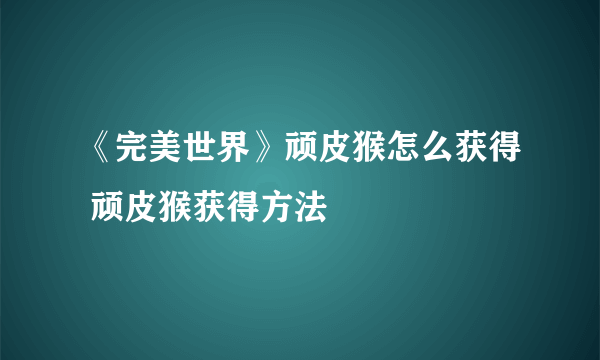 《完美世界》顽皮猴怎么获得 顽皮猴获得方法