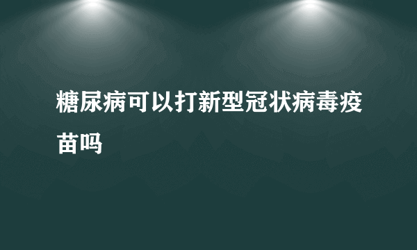 糖尿病可以打新型冠状病毒疫苗吗