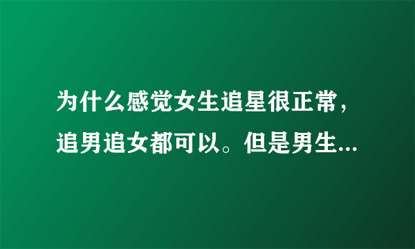 为什么感觉女生追星很正常，追男追女都可以。但是男生追星总感觉怪怪的，尤其追女的就像色狼一般。