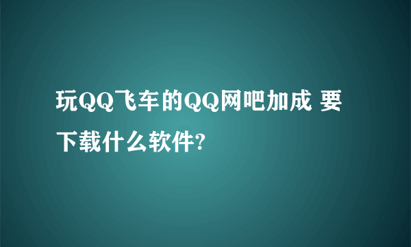 玩QQ飞车的QQ网吧加成 要下载什么软件?