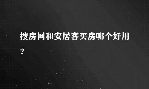 搜房网和安居客买房哪个好用？