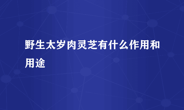 野生太岁肉灵芝有什么作用和用途