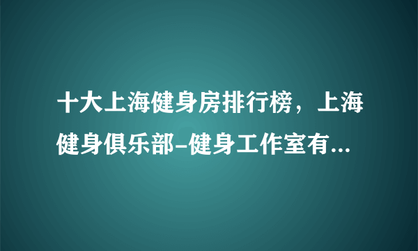 十大上海健身房排行榜，上海健身俱乐部-健身工作室有哪些，上海健身会所哪家好[2022]