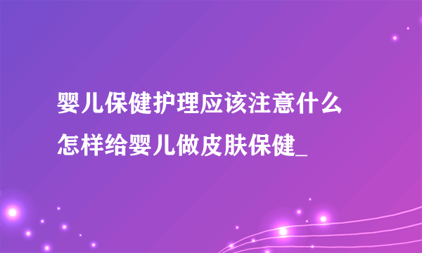 婴儿保健护理应该注意什么 怎样给婴儿做皮肤保健_