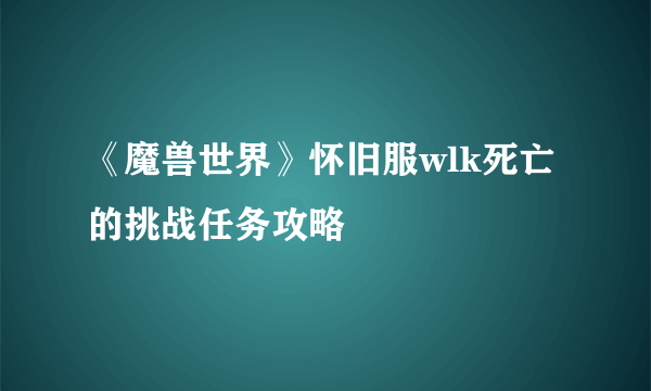 《魔兽世界》怀旧服wlk死亡的挑战任务攻略