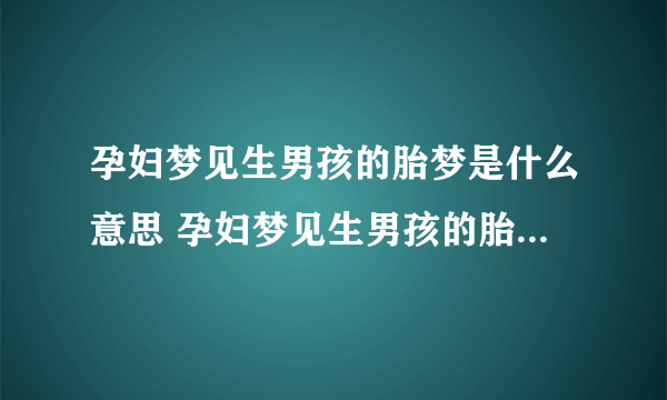 孕妇梦见生男孩的胎梦是什么意思 孕妇梦见生男孩的胎梦有什么征兆