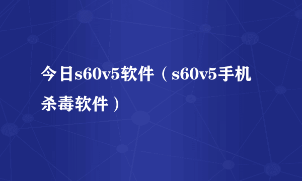 今日s60v5软件（s60v5手机杀毒软件）