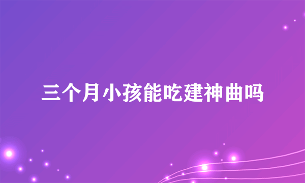 三个月小孩能吃建神曲吗