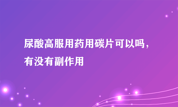 尿酸高服用药用碳片可以吗，有没有副作用