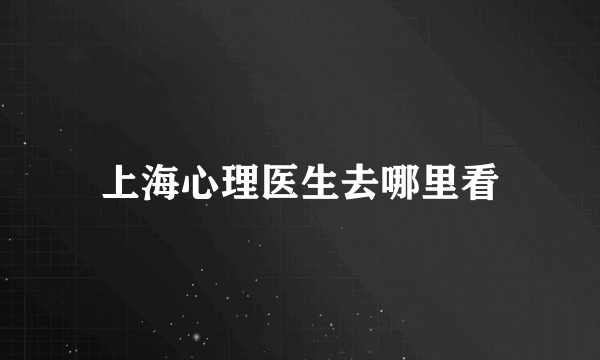 上海心理医生去哪里看