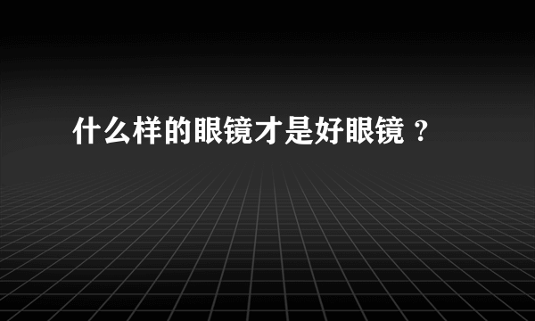 什么样的眼镜才是好眼镜 ?