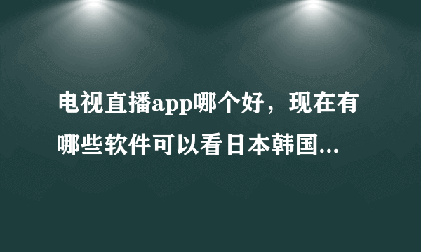 电视直播app哪个好，现在有哪些软件可以看日本韩国的电视直播