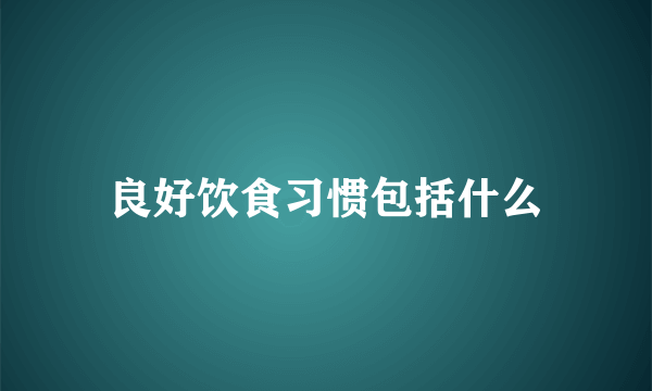 良好饮食习惯包括什么