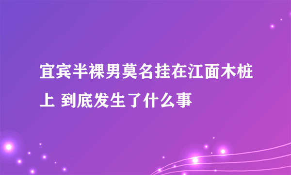 宜宾半裸男莫名挂在江面木桩上 到底发生了什么事