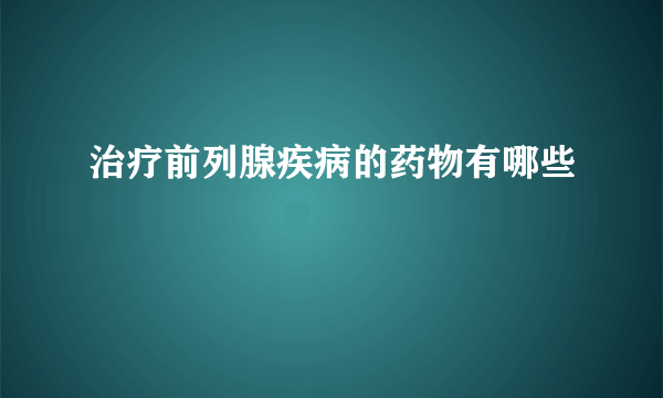 治疗前列腺疾病的药物有哪些