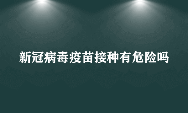 新冠病毒疫苗接种有危险吗