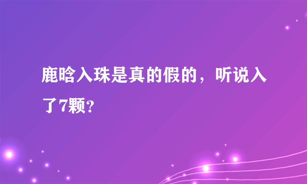 鹿晗入珠是真的假的，听说入了7颗？