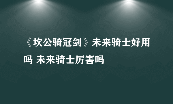 《坎公骑冠剑》未来骑士好用吗 未来骑士厉害吗