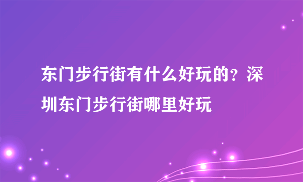 东门步行街有什么好玩的？深圳东门步行街哪里好玩