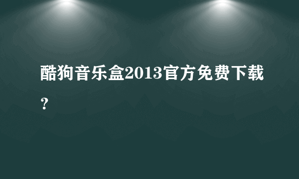 酷狗音乐盒2013官方免费下载？