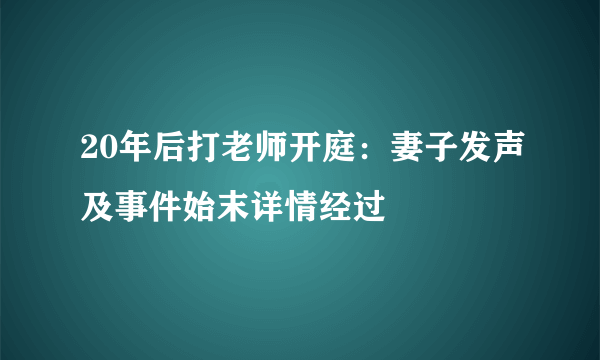 20年后打老师开庭：妻子发声及事件始末详情经过