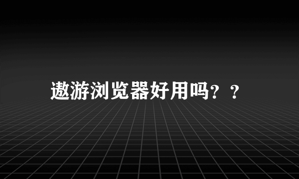 遨游浏览器好用吗？？