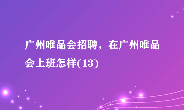 广州唯品会招聘，在广州唯品会上班怎样(13)