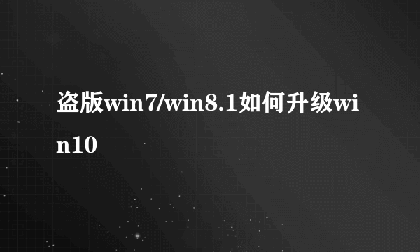 盗版win7/win8.1如何升级win10