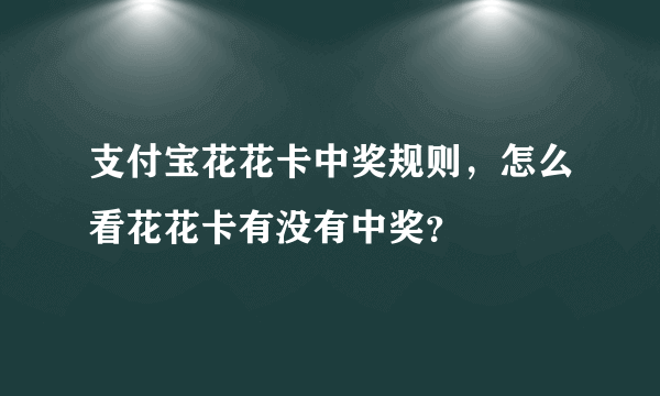 支付宝花花卡中奖规则，怎么看花花卡有没有中奖？