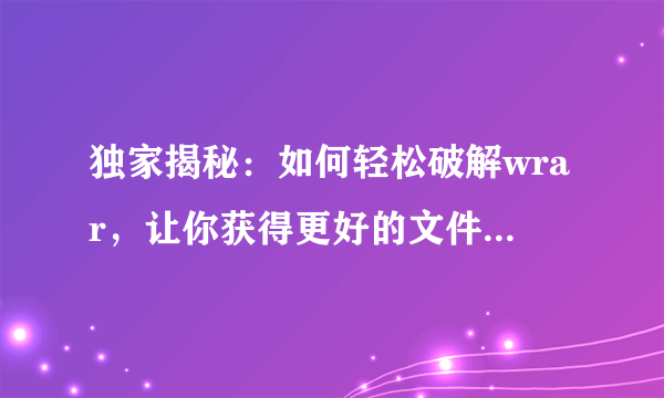 独家揭秘：如何轻松破解wrar，让你获得更好的文件管理体验！