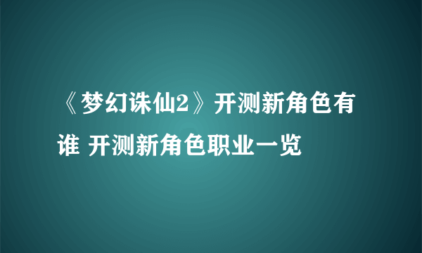 《梦幻诛仙2》开测新角色有谁 开测新角色职业一览