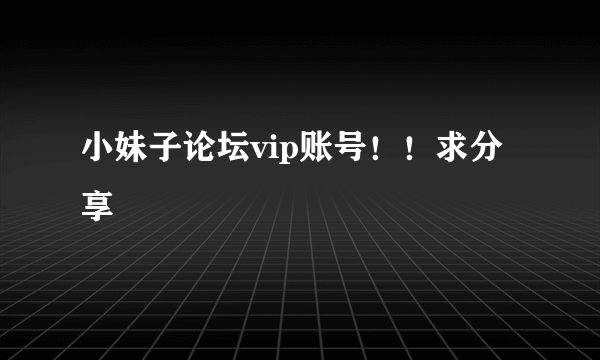 小妹子论坛vip账号！！求分享