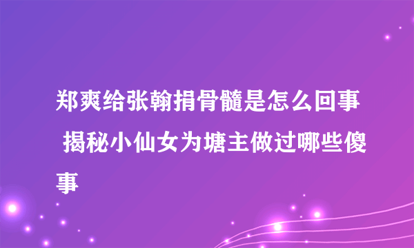 郑爽给张翰捐骨髓是怎么回事 揭秘小仙女为塘主做过哪些傻事