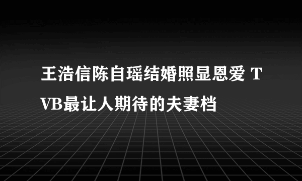 王浩信陈自瑶结婚照显恩爱 TVB最让人期待的夫妻档