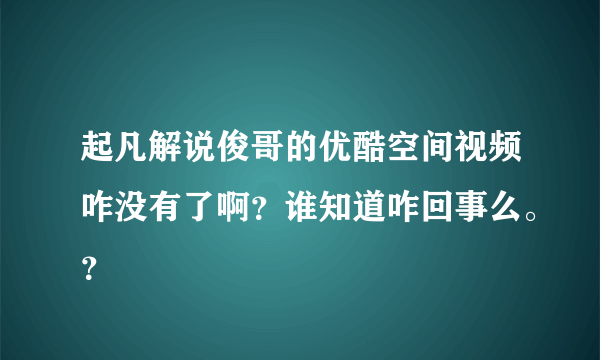 起凡解说俊哥的优酷空间视频咋没有了啊？谁知道咋回事么。？