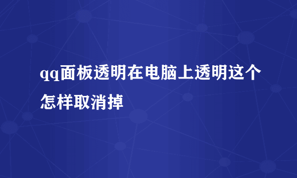 qq面板透明在电脑上透明这个怎样取消掉