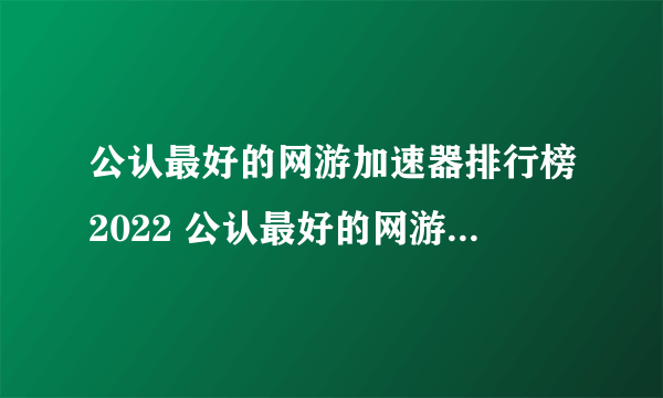 公认最好的网游加速器排行榜2022 公认最好的网游加速器推荐