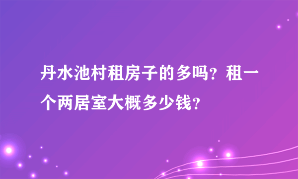 丹水池村租房子的多吗？租一个两居室大概多少钱？