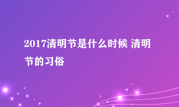 2017清明节是什么时候 清明节的习俗